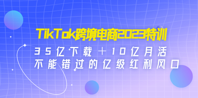 【副业项目4933期】TikTok跨境电商2023特训：35亿下载＋10亿月活，不能错过的亿级红利风口-万图副业网