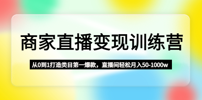 【副业项目4960期】商家直播变现训练营：从0到1打造类目第一爆款，直播间轻松月入50-1000w-万图副业网