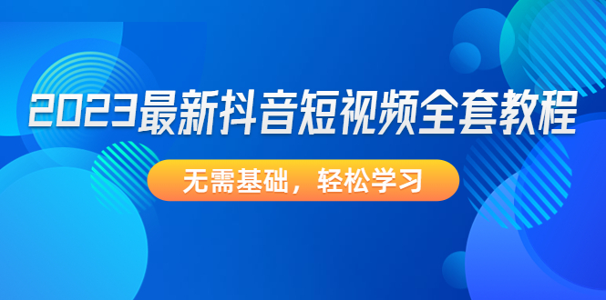 【副业项目4888期】2023最新抖音短视频全套教程，无需基础，轻松学习-万图副业网