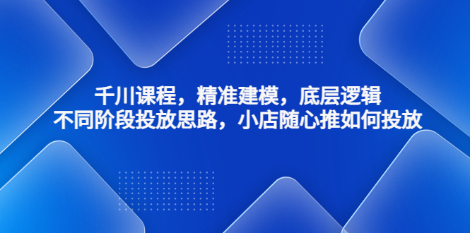 【副业项目4893期】千川课程,精准建模,底层逻辑,不同阶段投放思路,小店随心推如何投放-万图副业网