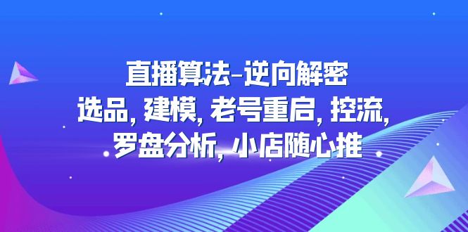 【副业项目5176期】直播算法-逆向解密：选品，建模，老号重启，控流，罗盘分析，小店随心推-万图副业网