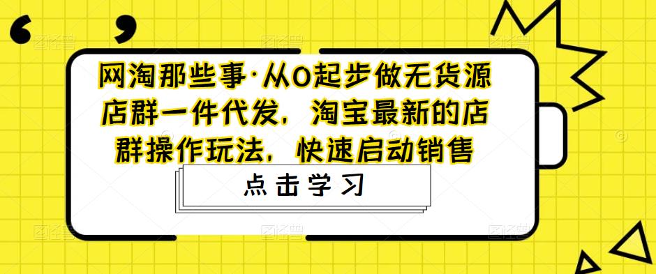 【副业项目5168期】从0起步做无货源店群一件代发，淘宝最新的店群操作玩法，快速启动销售-万图副业网