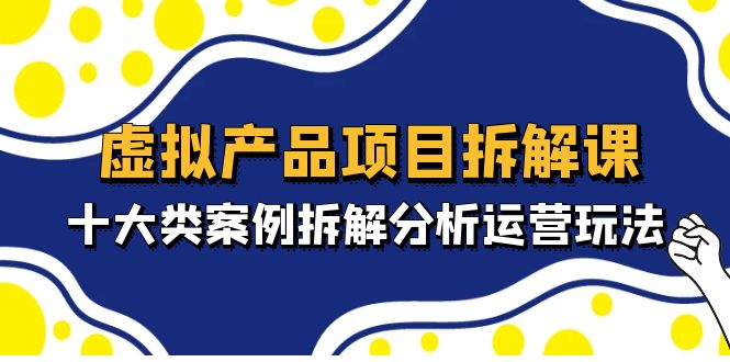 【副业项目5172期】虚拟产品项目拆解课，十大类案例拆解分析运营玩法（11节课）-万图副业网