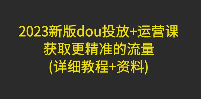 【副业项目5046期】2023新版dou投放+运营课：获取更精准的流量(详细教程+资料)-万图副业网
