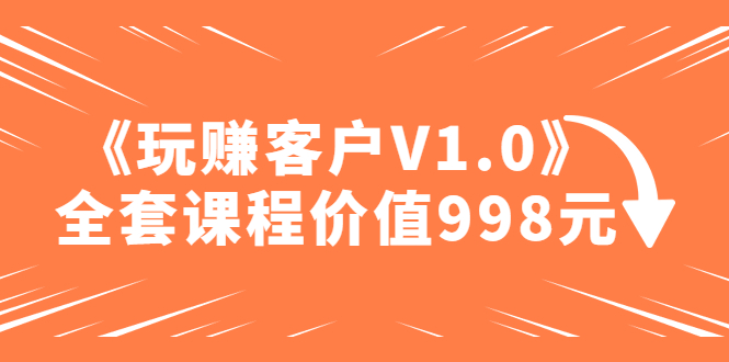 【副业项目5181期】某收费课程《玩赚客户V1.0》全套课程价值998元-万图副业网