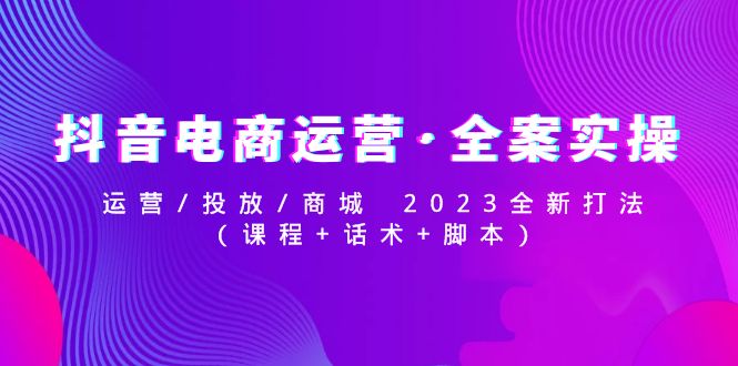 【副业项目5081期】抖音电商运营·全案实操：运营/投放/商城 2023全新打法(课程+话术+脚本)-万图副业网