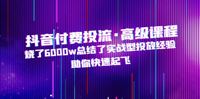 【副业项目5125期】抖音付费投流·高级课程，烧了6000w总结了实战型投放经验，助你快速起飞-万图副业网
