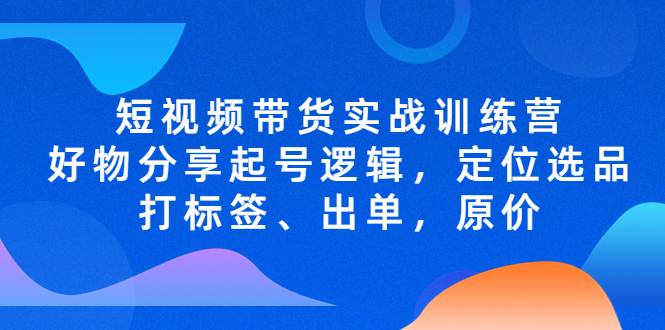 【副业项目5244期】短视频带货实战训练营，好物分享起号逻辑，定位选品打标签、出单，原价-万图副业网