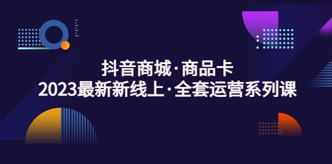 【副业项目5240期】抖音商城·商品卡，2023最新新线上·全套运营系列课-万图副业网