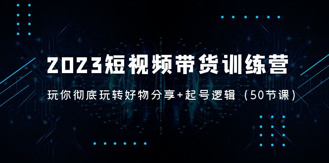 【副业项目5242期】2023短视频带货训练营：带你彻底玩转好物分享+起号逻辑（50节课）-万图副业网