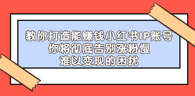 【副业项目2740期】教你打造能赚钱小红书IP账号：你将彻底告别涨粉慢，难以变现的困扰-万图副业网