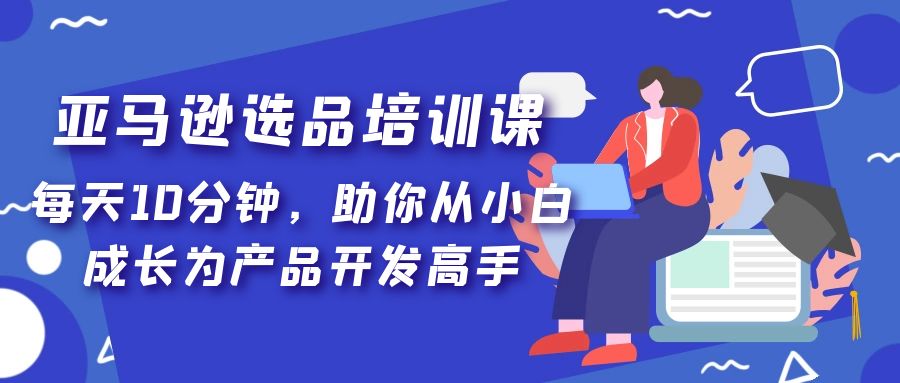 【副业项目5418期】亚马逊选品培训课，每天10分钟，助你从小白成长为产品开发高手-万图副业网