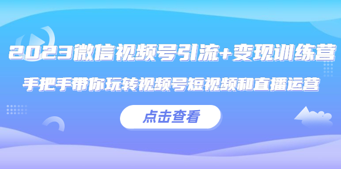 【副业项目5631期】2023微信视频号引流+变现训练营：手把手带你玩转视频号短视频和直播运营-万图副业网