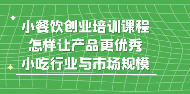 【副业项目5659期】小餐饮创业培训课程，怎样让产品更优秀，小吃行业与市场规模-万图副业网