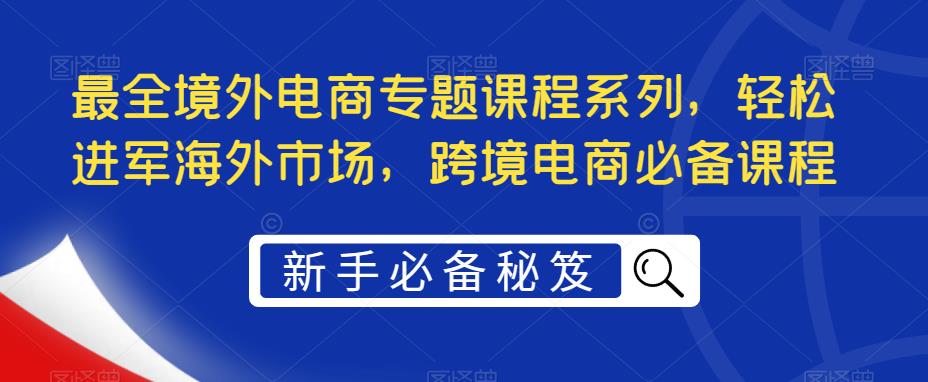 【副业项目5476期】最全境外电商专题课程系列，轻松进军海外市场，跨境电商必备课程-万图副业网