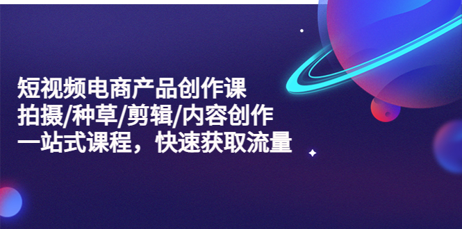 【副业项目5491期】短视频电商产品创作课，拍摄/种草/剪辑/内容创作/一站式课程 快速获取流量-万图副业网