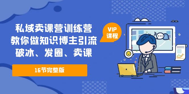 【副业项目5591期】私域卖课营训练营：教你做知识博主引流、破冰、发圈、卖课（16节课完整版）-万图副业网