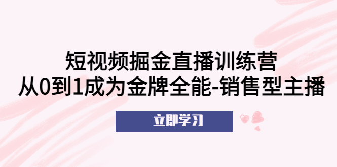 【副业项目5601期】短视频掘金直播训练营：从0到1成为金牌全能-销售型主播-万图副业网