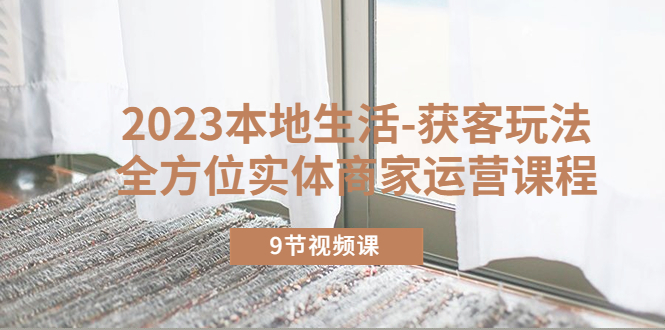 【副业项目5802期】2023本地生活-获客玩法，全方位实体商家运营课程（9节视频课）-万图副业网