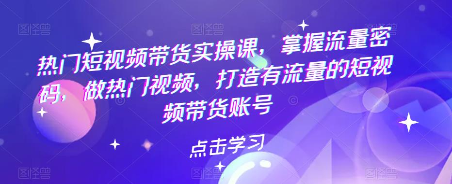 【副业项目5822期】热门短视频带货实战 掌握流量密码 做热门视频 打造有流量的短视频带货账号-万图副业网