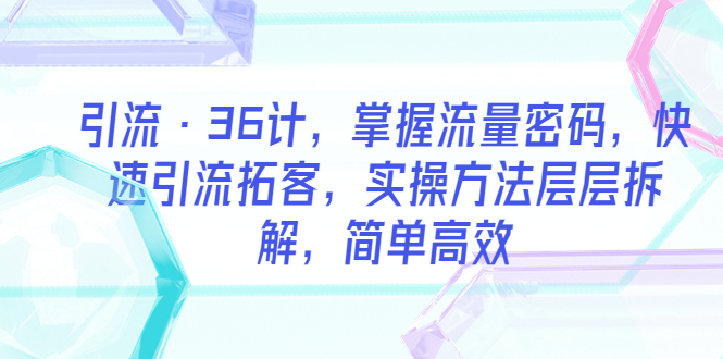 【副业项目5924期】引流·36计，掌握流量密码，快速引流拓客，实操方法层层拆解，简单高效-万图副业网