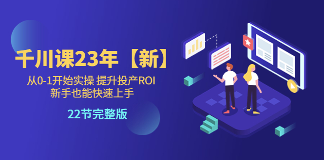 【副业项目5925期】千川课23年【新】从0-1开始实操 提升投产ROI 新手也能快速上手 22节完整版-万图副业网
