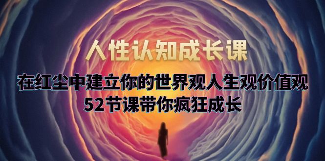 【副业项目5930期】人性认知成长课，在红尘中建立你的世界观人生观价值观，52节课带你疯狂成长-万图副业网