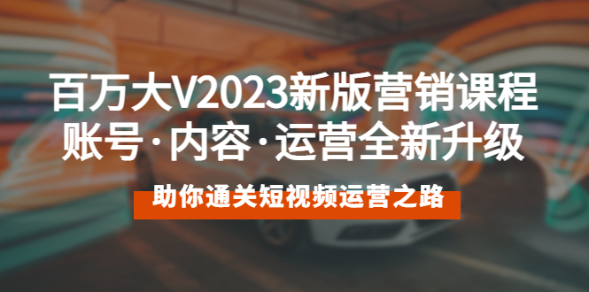 【副业项目5706期】百万大V2023新版营销课 账号·内容·运营全新升级 通关短视频运营之路-万图副业网