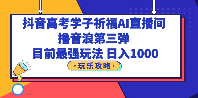 【副业项目6111期】抖音高考学子祈福AI直播间，撸音浪第三弹，目前最强玩法，轻松日入1000-万图副业网