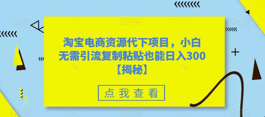 【副业项目6223期】淘宝电商资源代下项目，小白无需引流复制粘贴也能日入300＋【揭秘】-万图副业网