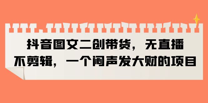 【副业项目6332期】抖音图文二创带货，无直播，不剪辑，一个闷声发大财的项目-万图副业网