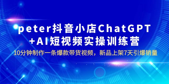 【副业项目6296期】peter抖音小店ChatGPT+AI短视频实训 10分钟做一条爆款带货视频 7天引爆销量-万图副业网