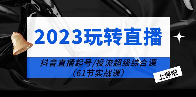 【副业项目6233期】2023玩转直播线上课：抖音直播起号-投流超级干货（61节实战课）-万图副业网