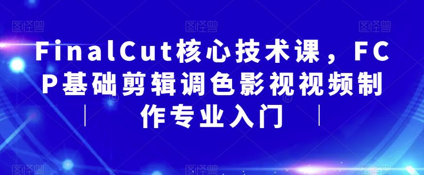【副业项目6236期】FinalCut核心技术课，FCP基础剪辑调色影视视频制作专业入门-万图副业网