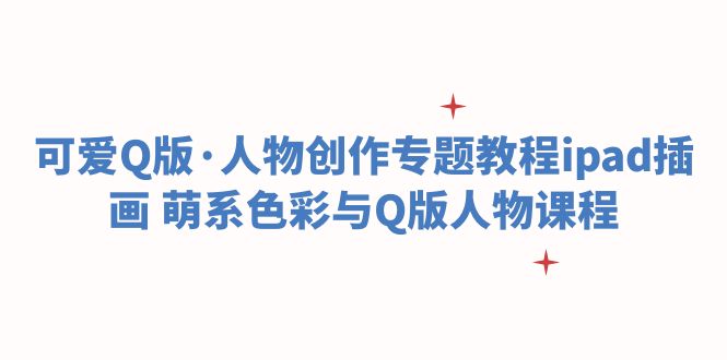 【副业项目6158期】可爱Q版·人物创作专题教程ipad插画 萌系色彩与Q版人物课程-万图副业网