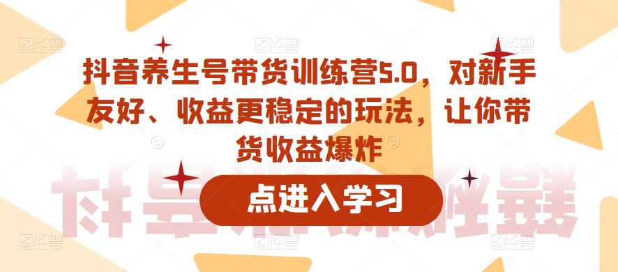 【副业项目6325期】抖音养生号带货训练营5.0，对新手友好、收益更稳定的玩法，让你带货收益爆炸（更新）-万图副业网