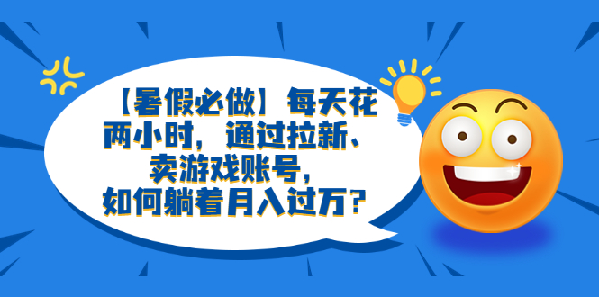 【副业项目6314期】【暑假必做】每天花两小时，通过拉新、卖游戏账号，如何躺着月入过万？-万图副业网
