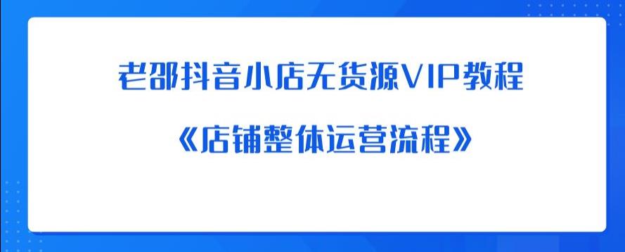 【副业项目6358期】老邵抖音小店无货源VIP教程：《店铺整体运营流程》-万图副业网