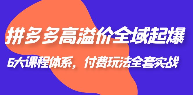 【副业项目6362期】拼多多-高溢价 全域 起爆，6大课程体系，付费玩法全套实战！-万图副业网