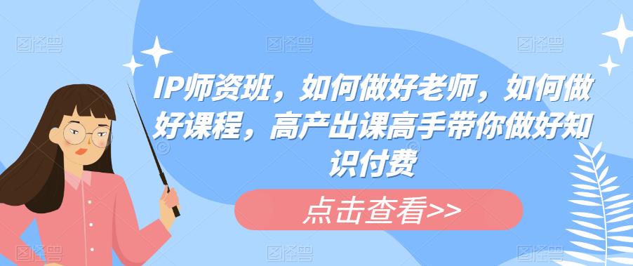 【副业项目6290期】IP师资班，如何做好老师，如何做好课程，高产出课高手带你做好知识付费-万图副业网