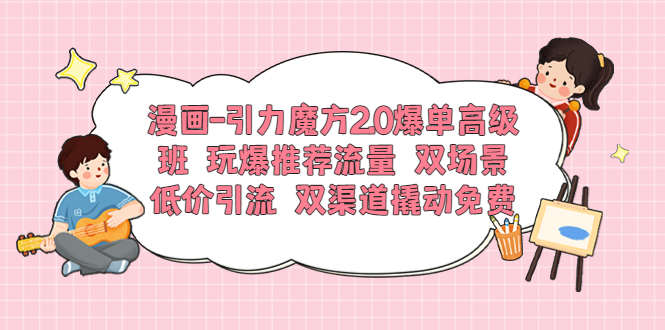 【副业项目6022期】漫画-引力魔方2.0爆单高级班 玩爆推荐流量 双场景低价引流 双渠道撬动免费-万图副业网