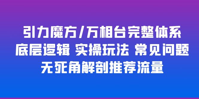 【副业项目6028期】引力魔方/万相台完整体系 底层逻辑 实操玩法 常见问题 无死角解剖推荐流量-万图副业网