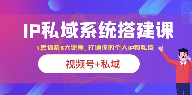 【副业项目6376期】IP私域 系统搭建课，视频号+私域 1套 体系 3大课程，打通你的个人ip私域-万图副业网