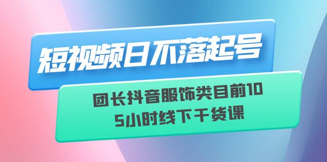 【副业项目6379期】短视频日不落起号【6月11线下课】团长抖音服饰类目前10 5小时线下干货课-万图副业网