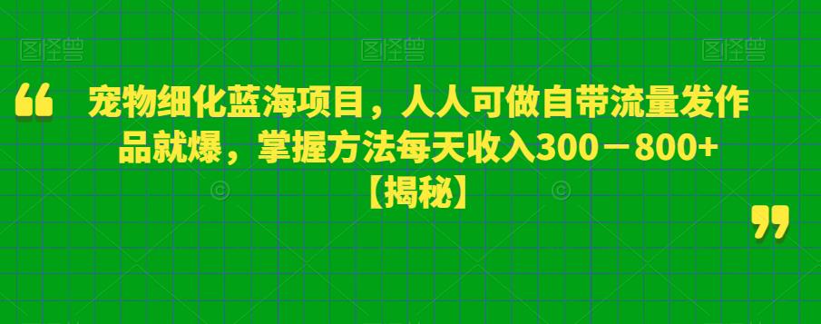 【副业项目6388期】宠物细化蓝海项目人人可做自带流量发作品就爆每单利润50－100掌握方法每天收入300－800+-万图副业网