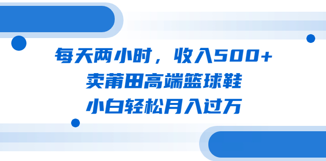 【副业项目6542期】每天两小时，收入500+，卖莆田高端篮球鞋，小白轻松月入过万（教程+素材）-万图副业网