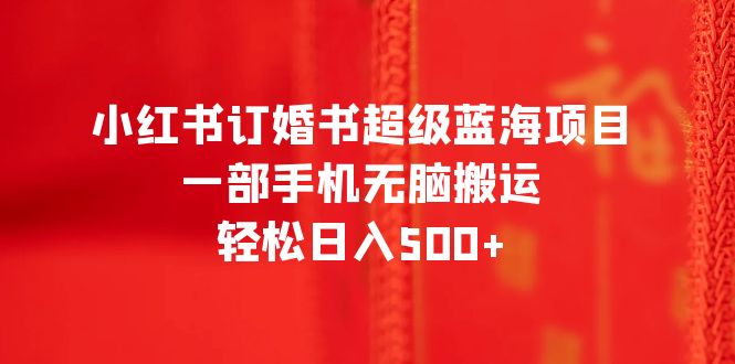 【副业项目6543期】小红书订婚书超级蓝海项目，一部手机无脑搬运，轻松日入500+-万图副业网