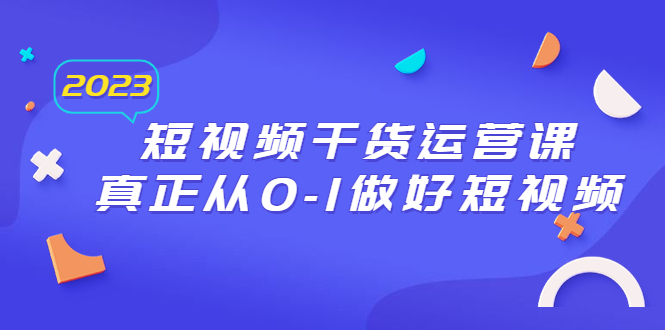 【副业项目6554期】2023短视频干货·运营课，真正从0-1做好短视频（30节课）-万图副业网