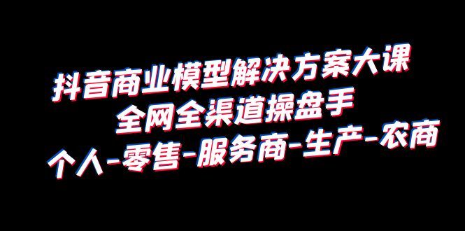 【副业项目6432期】抖音商业 模型解决方案大课 全网全渠道操盘手 个人-零售-服务商-生产-农商-万图副业网