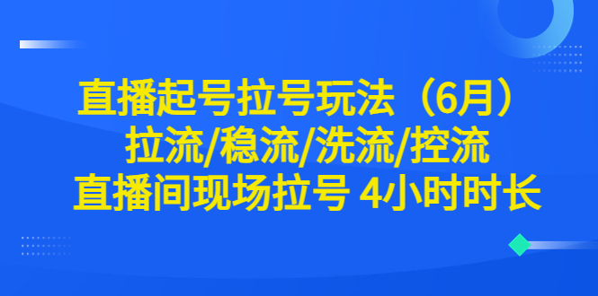 【副业项目6451期】直播起号拉号玩法（6月）拉流/稳流/洗流/控流 直播间现场拉号 4小时时长-万图副业网